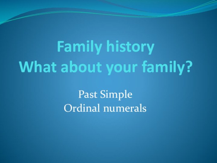 Family history What about your family?Past SimpleOrdinal numerals