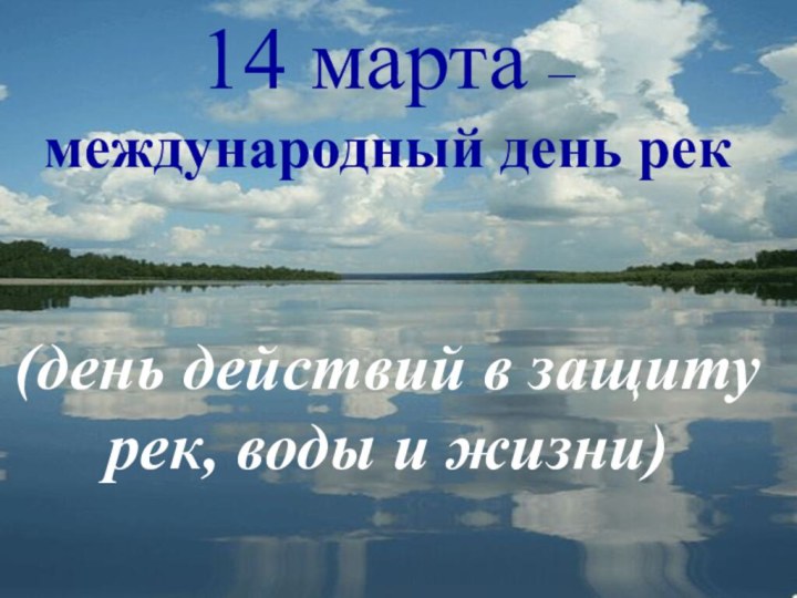 14 марта – международный день рек(день действий в защиту рек, воды и жизни)