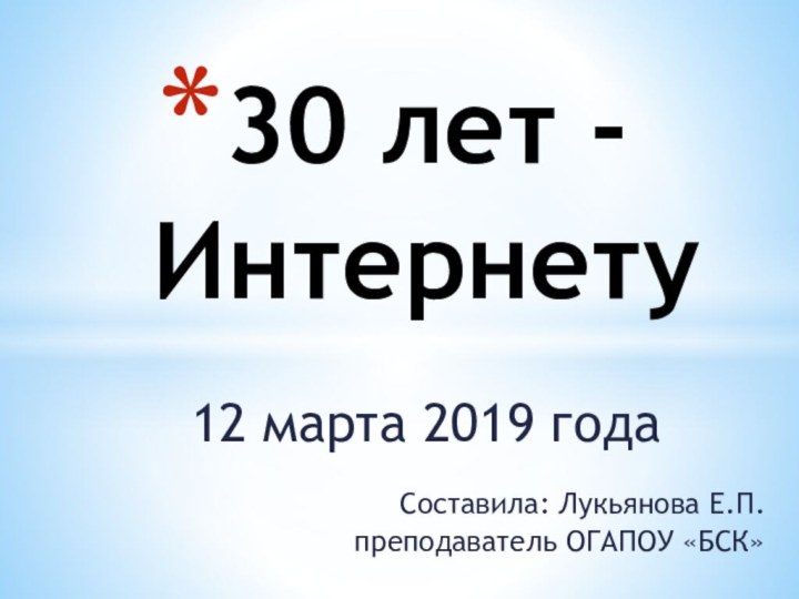 12 марта 2019 года30 лет -ИнтернетуСоставила: Лукьянова Е.П.преподаватель ОГАПОУ «БСК»