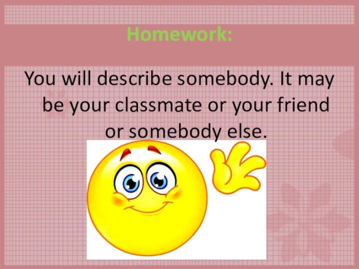 Homework:You will describe somebody. It may be your classmate or your friend or somebody else.