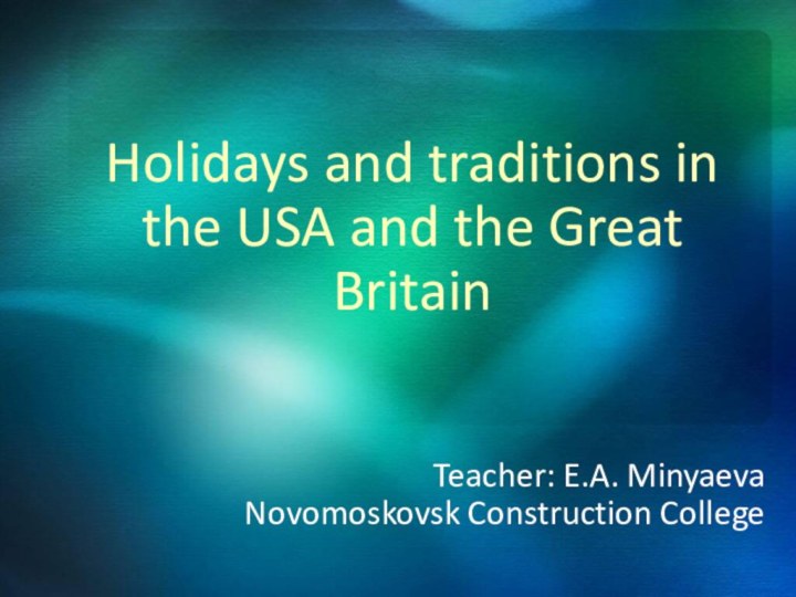 Holidays and traditions in the USA and the Great BritainTeacher: E.A. MinyaevaNovomoskovsk Construction College