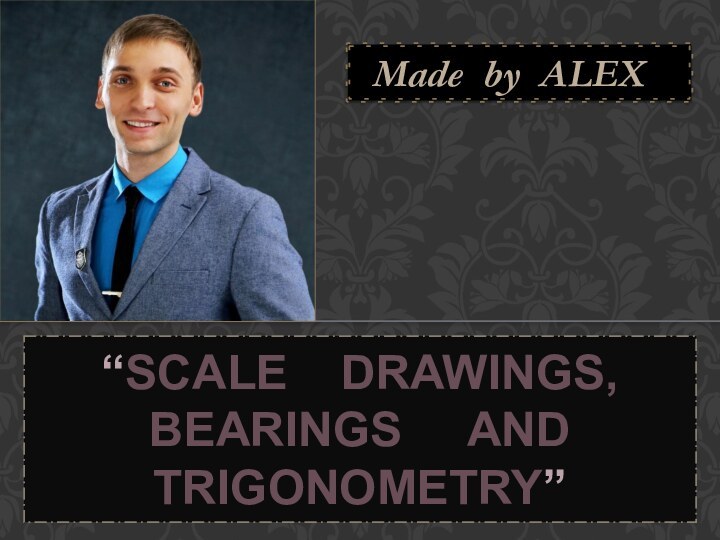 “SCALE  DRAWINGS, BEARINGS   AND TRIGONOMETRY”Made by ALEX