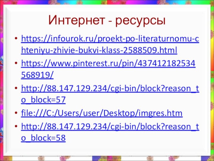 Интернет - ресурсыhttps://infourok.ru/proekt-po-literaturnomu-chteniyu-zhivie-bukvi-klass-2588509.htmlhttps://www.pinterest.ru/pin/437412182534568919/http://88.147.129.234/cgi-bin/block?reason_to_block=57file:///C:/Users/user/Desktop/imgres.htmhttp://88.147.129.234/cgi-bin/block?reason_to_block=58