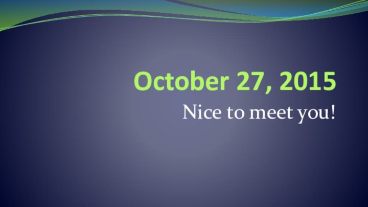 October 27, 2015 Nice to meet you!