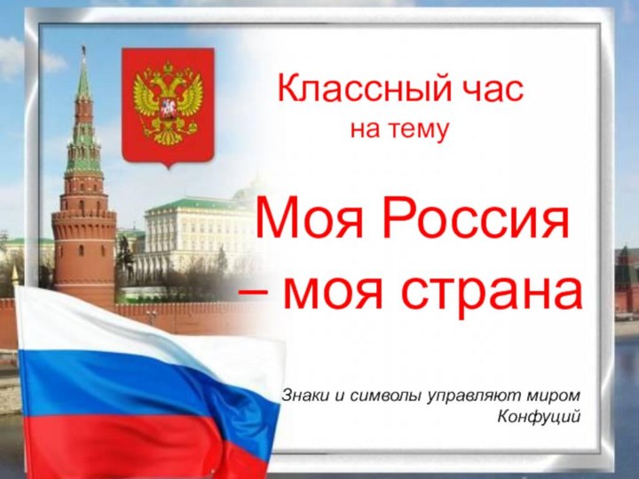Классный час на темуМоя Россия – моя странаЗнаки и символы управляют миромКонфуций