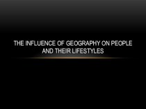 Презентация The Influence of Geography on People and Their Lifestyles.