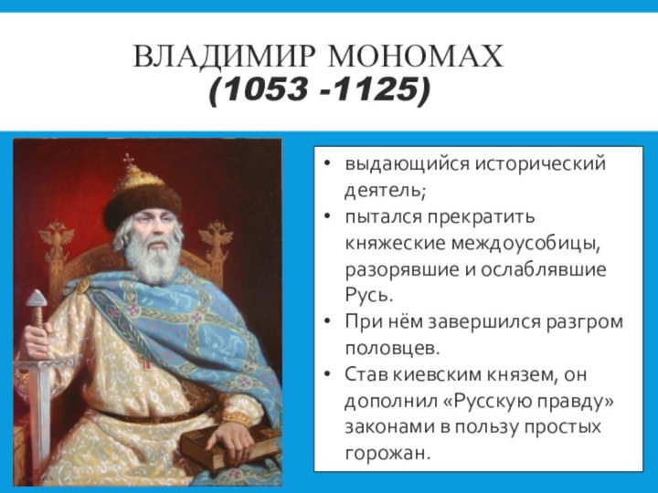 Владимир Мономах (1053 -1125) выдающийся исторический деятель;пытался прекратить княжеские междоусобицы, разорявшие и