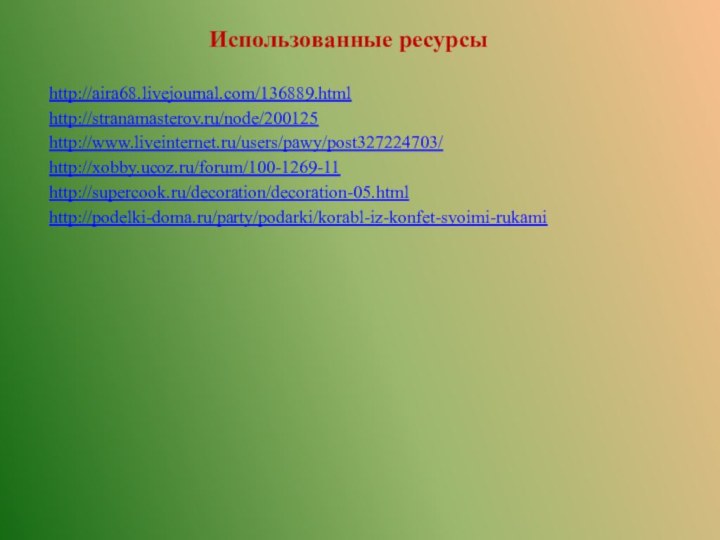 Использованные ресурсы http://aira68.livejournal.com/136889.htmlhttp://stranamasterov.ru/node/200125http://www.liveinternet.ru/users/pawy/post327224703/http://xobby.ucoz.ru/forum/100-1269-11http://supercook.ru/decoration/decoration-05.htmlhttp://podelki-doma.ru/party/podarki/korabl-iz-konfet-svoimi-rukami  