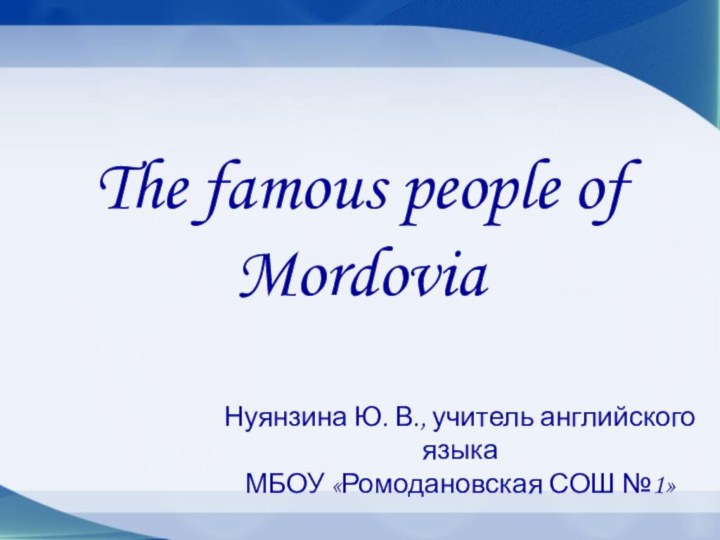 The famous people of MordoviaНуянзина Ю. В., учитель английского языка МБОУ «Ромодановская СОШ №1»
