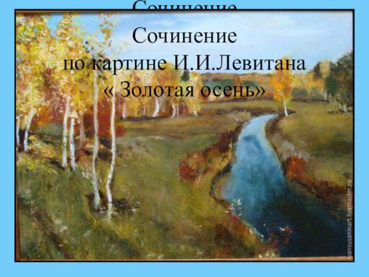 Сочинение по картине И.И.Левитана « Золотая осень»Сочинение по картине И.И.Левитана « Золотая осень»