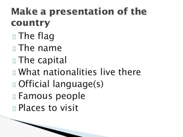 The flagThe nameThe capitalWhat nationalities live thereOfficial language(s)Famous peoplePlaces to visitMake a presentation of the country