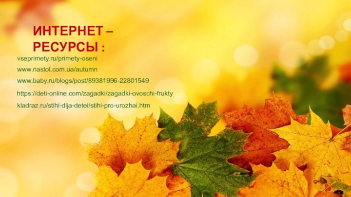 vseprimety.ru/primety-oseniwww.nastol.com.ua/autumnwww.baby.ru/blogs/post/89381996-22801549https://deti-online.com/zagadki/zagadki-ovoschi-fruktykladraz.ru/stihi-dlja-detei/stihi-pro-urozhai.htmИНТЕРНЕТ – РЕСУРСЫ :