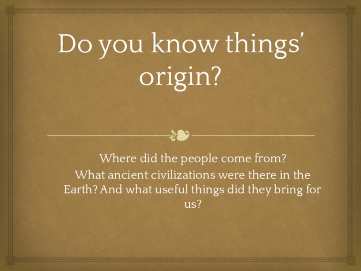 Do you know things’ origin?Where did the people come from? What ancient