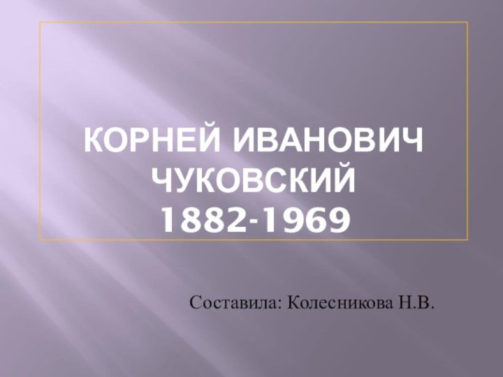 КОРНЕЙ ИВАНОВИЧ ЧУКОВСКИЙ 1882-1969   Составила: Колесникова Н.В.