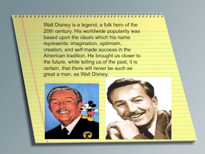 Walt Disney is a legend; a folk hero of the 20th century.