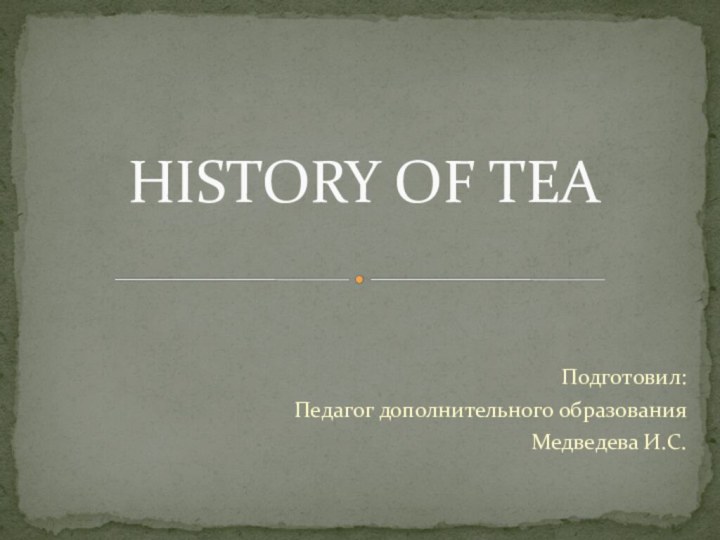 Подготовил:Педагог дополнительного образованияМедведева И.С.HISTORY OF TEA