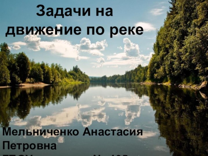 Задачи на движение по реке Мельниченко Анастасия ПетровнаГБОУ гимназия № 405