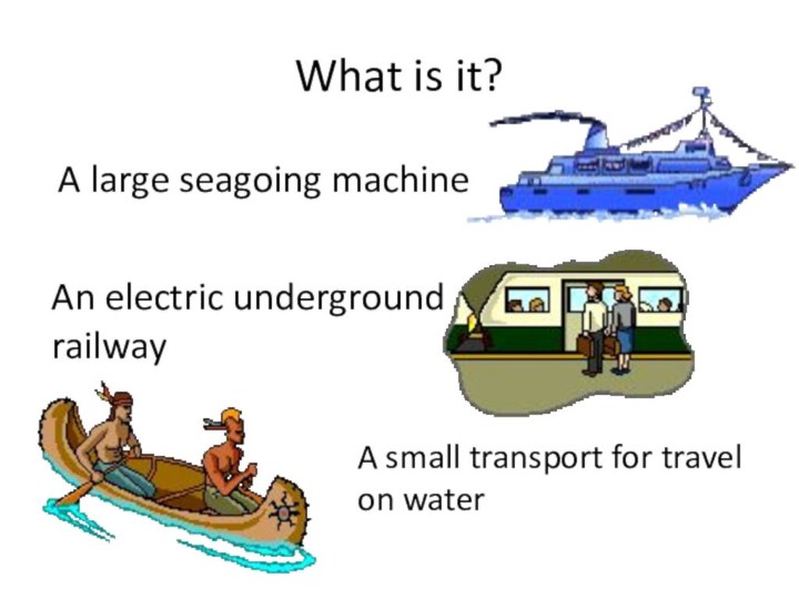 What is it?A large seagoing machineAn electric underground railwayA small transport for travel on water