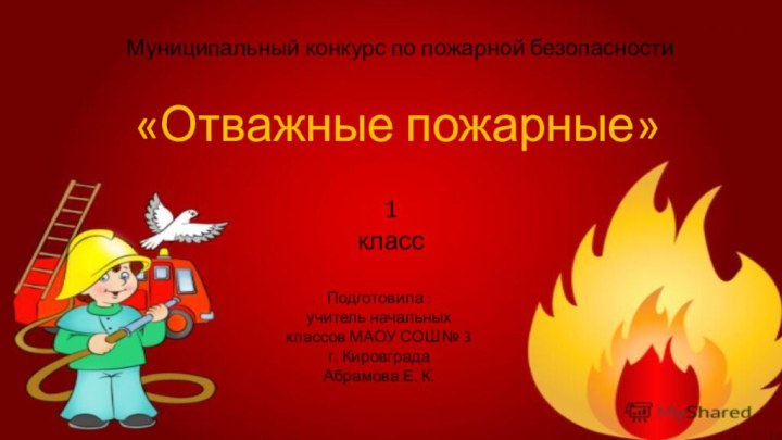 «Отважные пожарные»Муниципальный конкурс по пожарной безопасности Подготовила : учитель начальных классов МАОУ