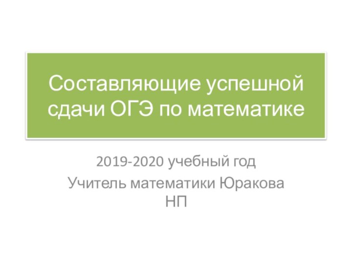 Составляющие успешной сдачи ОГЭ по математике2019-2020 учебный годУчитель математики Юракова НП