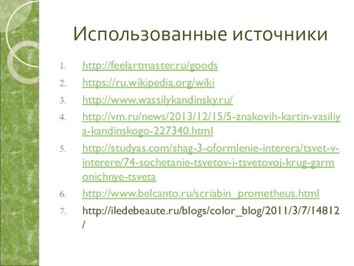 Использованные источникиhttp://feelartmaster.ru/goodshttps://ru.wikipedia.org/wikihttp://www.wassilykandinsky.ru/http://vm.ru/news/2013/12/15/5-znakovih-kartin-vasiliya-kandinskogo-227340.htmlhttp://studyas.com/shag-3-oformlenie-interera/tsvet-v-interere/74-sochetanie-tsvetov-i-tsvetovoj-krug-garmonichnye-tsvetahttp://www.belcanto.ru/scriabin_prometheus.htmlhttp://iledebeaute.ru/blogs/color_blog/2011/3/7/14812/