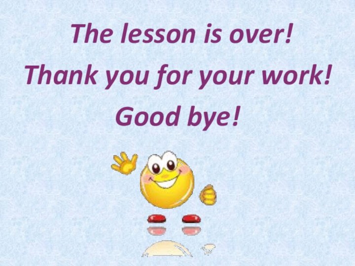The lesson is over! Thank you for your work!Good bye!