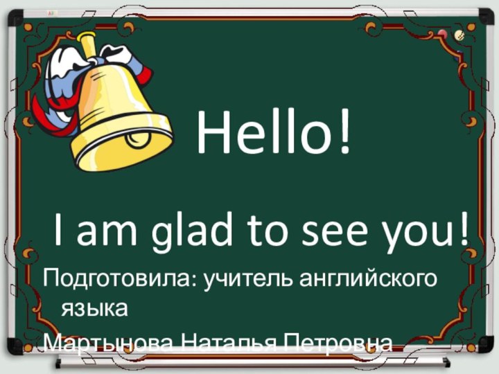 Hello! I am glad to see you!Подготовила: учитель английского языкаМартынова Наталья Петровна