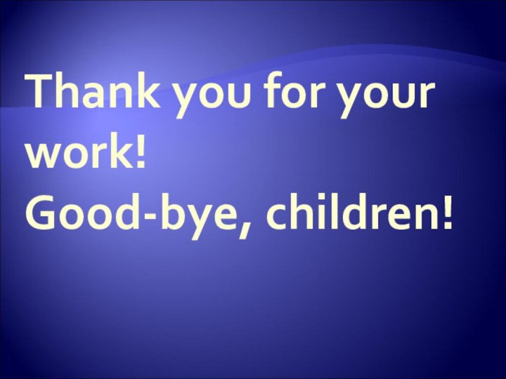 Thank you for your work! Good-bye, children!