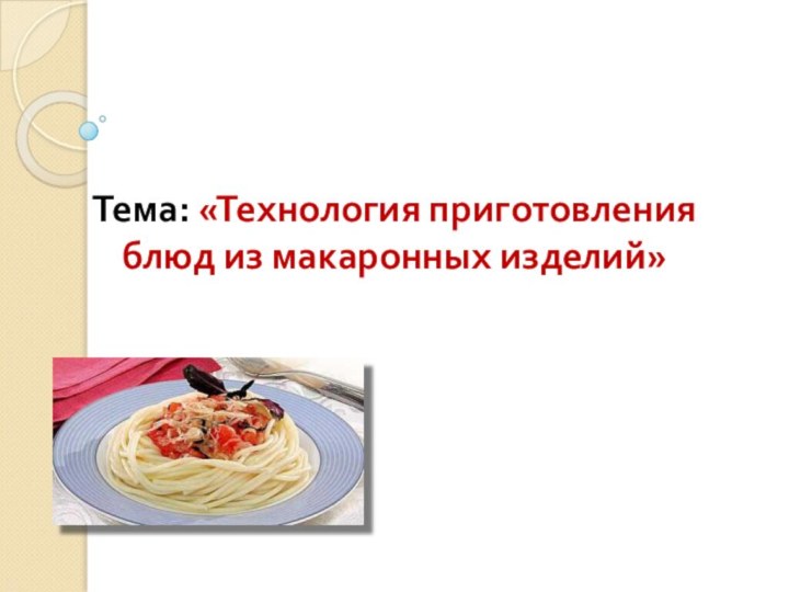 Тема: «Технология приготовления блюд из макаронных изделий»