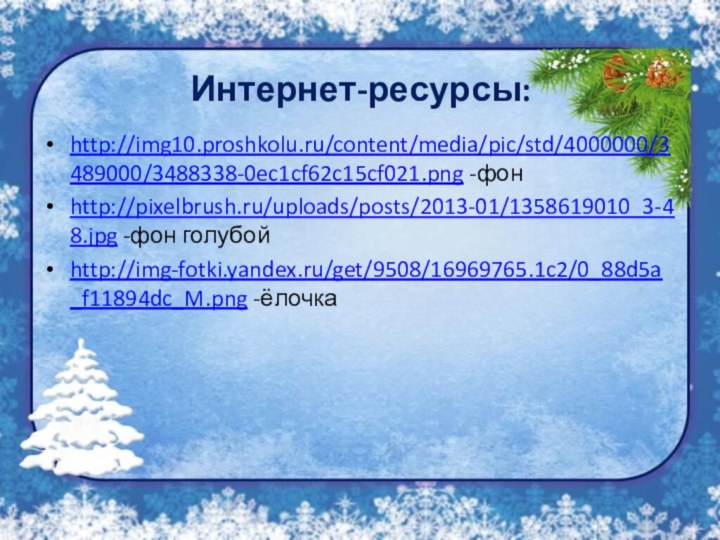 Интернет-ресурсы:http://img10.proshkolu.ru/content/media/pic/std/4000000/3489000/3488338-0ec1cf62c15cf021.png -фонhttp://pixelbrush.ru/uploads/posts/2013-01/1358619010_3-48.jpg -фон голубойhttp://img-fotki.yandex.ru/get/9508/16969765.1c2/0_88d5a_f11894dc_M.png -ёлочка