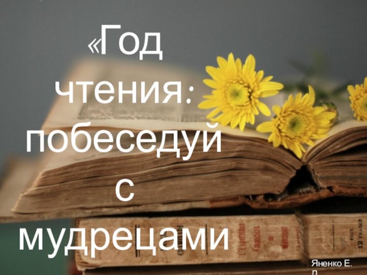 «Год чтения: побеседуй с мудрецами» Яненко Е.Д.