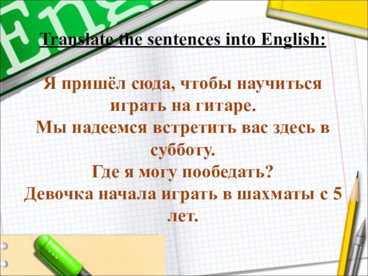 Translate the sentences into English:   Я пришёл сюда, чтобы научиться