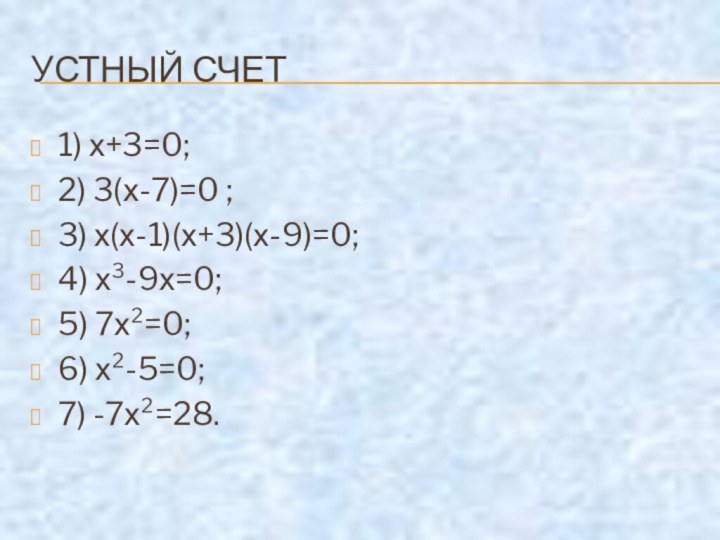 УСТНЫЙ СЧЕТ1) х+3=0;2) 3(х-7)=0 ;3) х(х-1)(х+3)(х-9)=0;4) х³-9х=0;5) 7х²=0;6) х²-5=0;7) -7х²=28.