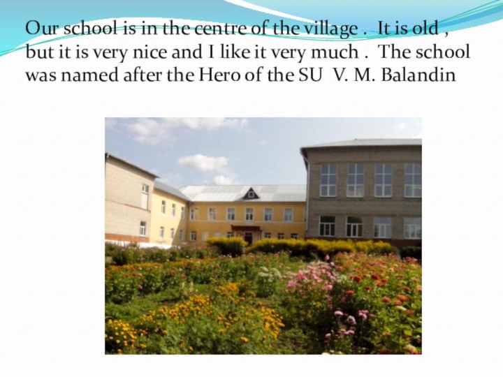 Our school is in the centre of the village . It is