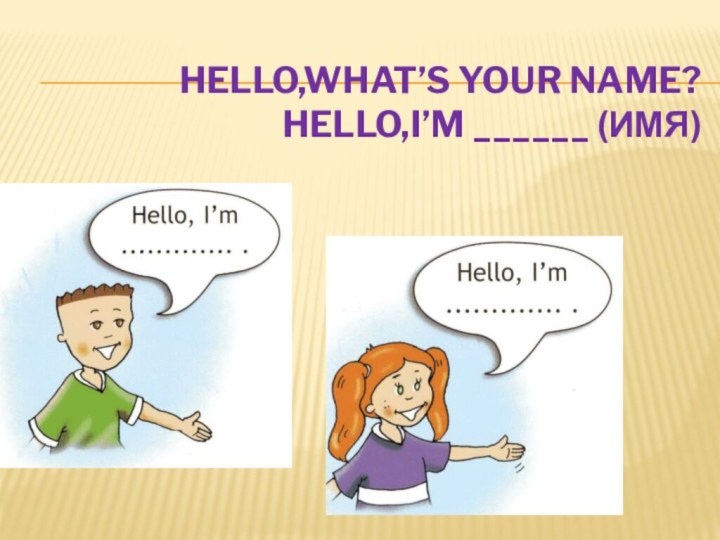 Hello,What’s your name? hello,I’m ______ (имя)