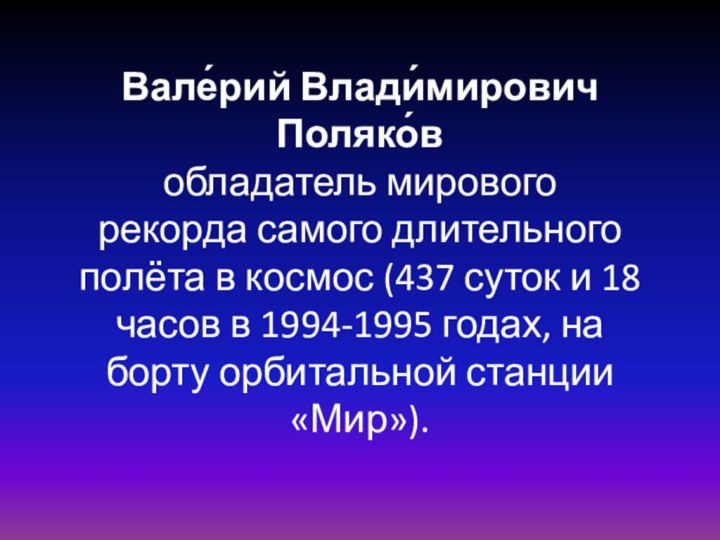 Вале́рий Влади́мирович  Поляко́в  обладатель мирового рекорда самого длительного полёта в космос (437