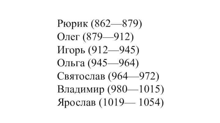 Рюрик (862—879) Олег (879—912)Игорь (912—945)Ольга (945—964)Святослав (964—972)Владимир (980—1015)Ярослав (1019— 1054)