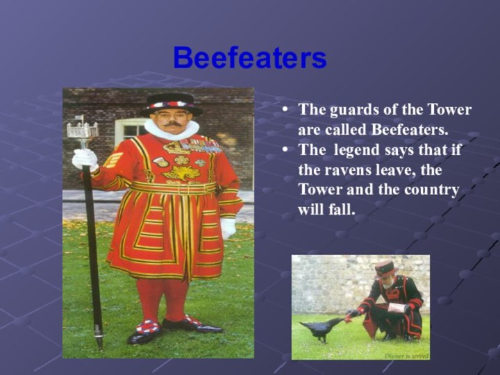 BeefeatersThe guards of the Tower are called Beefeaters.The legend says that