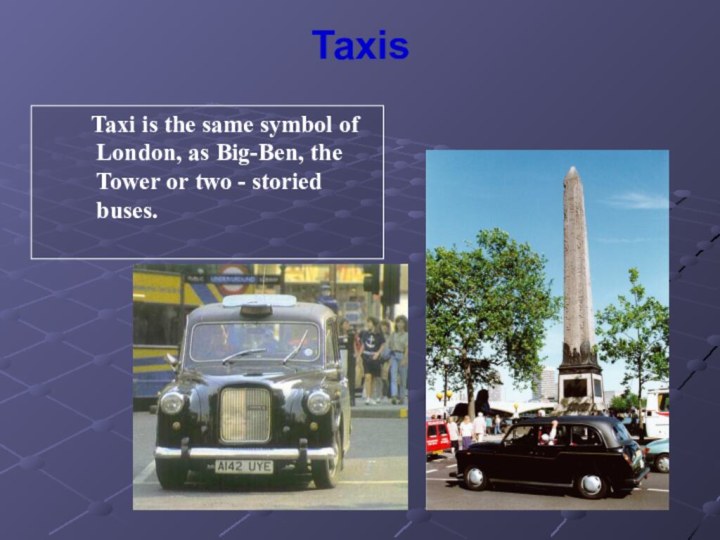 Taxis  Taxi is the same symbol of  London, as Big-Ben,