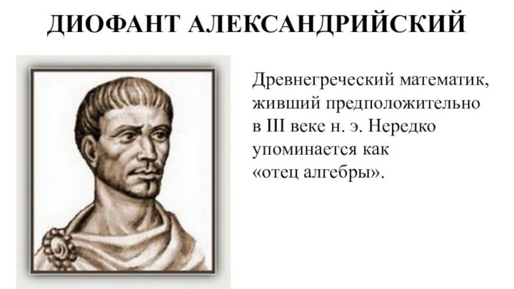 ДИОФАНТ АЛЕКСАНДРИЙСКИЙ Древнегреческий математик, живший предположительно в III веке н. э. Нередко упоминается как «отец алгебры». 