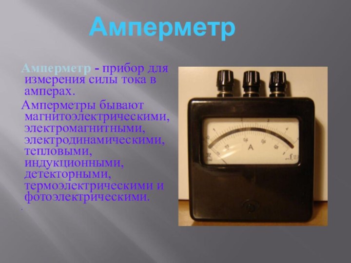 Амперметр - прибор для измерения силы тока в амперах. 	Амперметры бывают