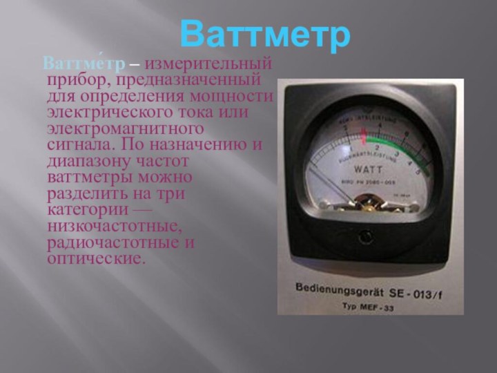 Ваттме́тр – измерительный прибор, предназначенный для определения мощности электрического тока или