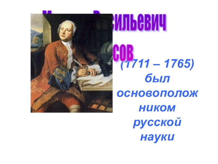 (1711 – 1765) был основоположником русской науки Михаил Васильевич       Ломоносов