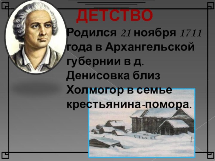 ДЕТСТВОРодился 21 ноября 1711 года в Архангельской губернии в д.Денисовка близ Холмогор в семье крестьянина-помора.