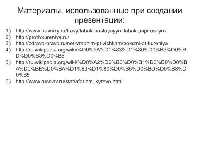 http://www.travniky.ru/travy/tabak-nastoyayyix-tabak-papirosnyix/http://protivkureniya.ru/http://zdravo-bravo.ru/net-vrednim-privichkam/bolezni-ot-kureniyahttp://ru.wikipedia.org/wiki/%D0%9A%D1%83%D1%80%D0%B5%D0%BD%D0%B8%D0%B5http://ru.wikipedia.org/wiki/%D0%A2%D0%B0%D0%B1%D0%B0%D0%BA%D0%BE%D0%BA%D1%83%D1%80%D0%B5%D0%BD%D0%B8%D0%B5http://www.russlav.ru/stat/aforizm_kyrevo.htmlМатериалы, использованные при создании презентации: