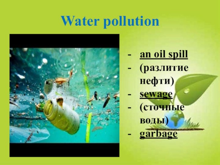 Water pollutionan oil spill(разлитие нефти)sewage(сточные воды)garbage