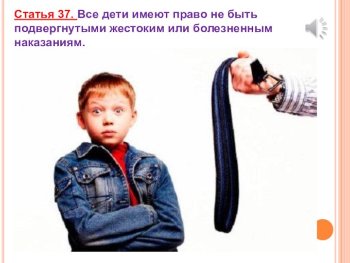 Статья 37. Все дети имеют право не быть подвергнутыми жестоким или болезненным наказаниям.