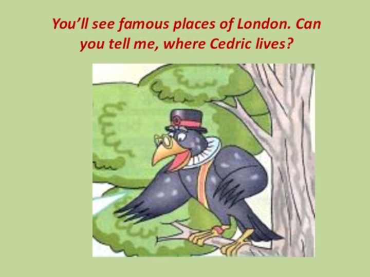 You’ll see famous places of London. Can you tell me, where Cedric lives?