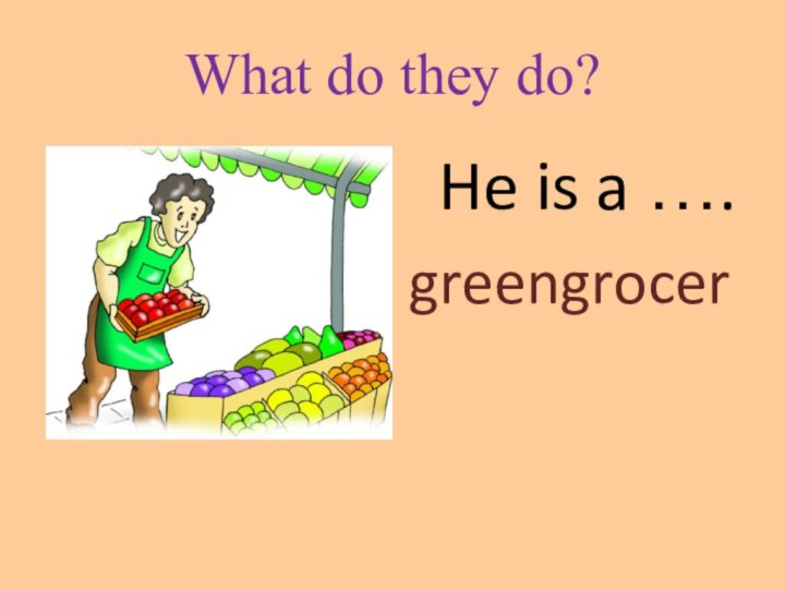 What do they do?  He is a …. greengrocer