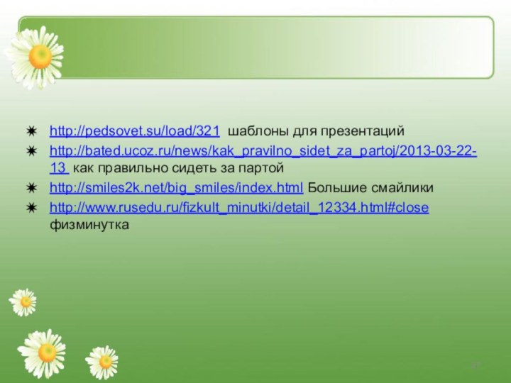 http://pedsovet.su/load/321 шаблоны для презентацийhttp://bated.ucoz.ru/news/kak_pravilno_sidet_za_partoj/2013-03-22-13 как правильно сидеть за партойhttp://smiles2k.net/big_smiles/index.html Большие смайликиhttp://www.rusedu.ru/fizkult_minutki/detail_12334.html#close физминутка